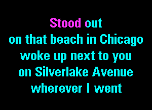 Stood out
on that beach in Chicago
woke up next to you
on Silverlake Avenue
wherever I went