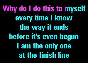 Why do I do this to myself
every time I know
the way it ends
before it's even begun
I am the only one
at the finish line