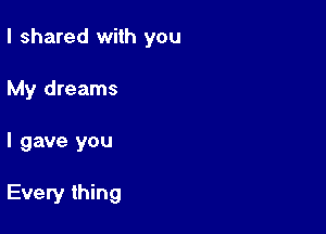 I shared with you
My dreams

I gave you

Every thing