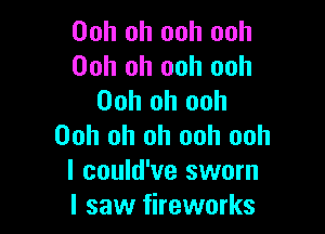Ooh oh ooh ooh
Ooh oh ooh ooh
00h oh ooh

Ooh oh oh ooh ooh
I could've sworn
I saw fireworks