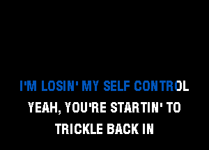 I'M LOSIN' MY SELF CONTROL
YEAH, YOU'RE STARTIH' T0
TRICKLE BACK IN