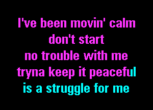 I've been movin' calm
don't start
no trouble with me
tryna keep it peaceful
is a struggle for me