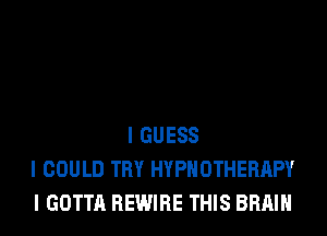 I GUESS
I COULD TRY HYPIIOTHERIIPY
I GOTTA REWIRE THIS BRAIN
