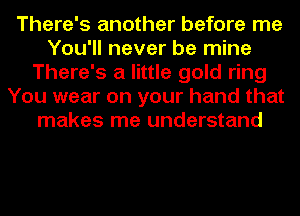 There's another before me
You'll never be mine
There's a little gold ring
You wear on your hand that
makes me understand