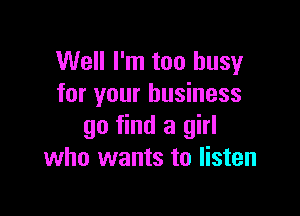 Well I'm too busy
for your business

go find a girl
who wants to listen