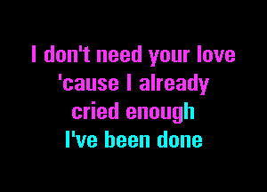 I don't need your love
'cause I already

cried enough
I've been done