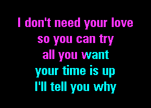 I don't need your love
so you can try

all you want
your time is up
I'll tell you why