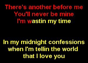 There's another before me
You'll never be mine
I'm wastin my time

In my midnight confessions
when I'm tellin the world
that I love you