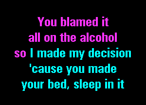 You blamed it
all on the alcohol

so I made my decision
'cause you made
your bed. sleep in it