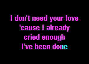 I don't need your love
'cause I already

cried enough
I've been done