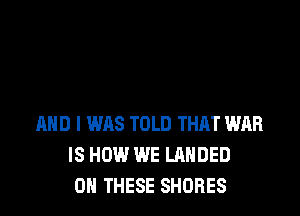 AND I WAS TOLD THAT WAR
IS HOW WE LAHDED
ON THESE SHORES