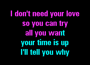 I don't need your love
so you can try

all you want
your time is up
I'll tell you why