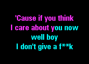 'Cause if you think
I care about you now

well boy
I don't give a Week