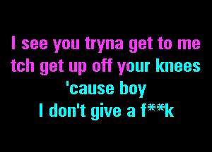 I see you tryna get to me
tch get up off your knees

'cause boy
I don't give a Week