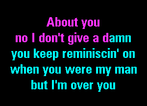 About you
no I don't give a damn
you keep reminiscin' on
when you were my man
but I'm over you