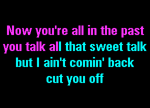 Now you're all in the past
you talk all that sweet talk
but I ain't comin' back
cut you off