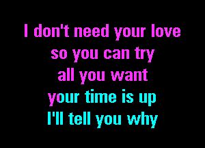 I don't need your love
so you can try

all you want
your time is up
I'll tell you why