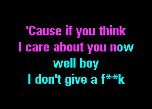 'Cause if you think
I care about you now

well boy
I don't give a Week