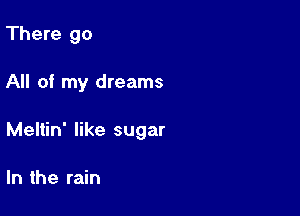 There go

All of my dreams

Meltin' like sugar

In the rain