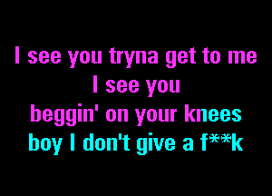 I see you tryna get to me
I see you

beggin' on your knees
boy I don't give 3 Wk