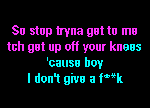 So stop tryna get to me
tch get up off your knees

'cause boy
I don't give a Week