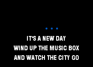 IT'SA NEW DAY
WIND UP THE MUSIC BOX
AND WATCH THE CITY GO