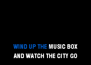 WIND UP THE MUSIC BOX
AND WATCH THE CITY GO