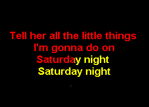 Tell her all the little things
I'm gonna do on

Saturday night
Saturday night