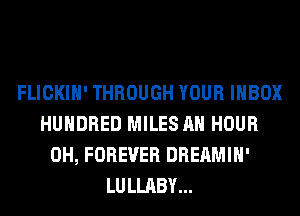 FLICKIH' THROUGH YOUR IHBOX
HUNDRED MILES AH HOUR
0H, FOREVER DREAMIH'
LULLABY...