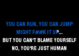 YOU CAN RUN, YOU CAN JUMP
MIGHT FififK IT UP...
BUT YOU CAN'T BLAME YOURSELF
H0, YOU'RE JUST HUMAN