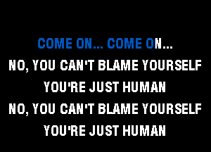 COME ON... COME OH...
HO, YOU CAN'T BLAME YOURSELF
YOU'RE JUST HUMAN
H0, YOU CAN'T BLAME YOURSELF
YOU'RE JUST HUMAN