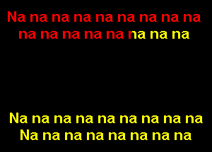 Na na na na na na na na na
na na na na na na na na

Na na na na na na na na na
Na na na na na na na na