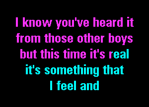 I know you've heard it
from those other boys
but this time it's real
it's something that
lfeeland