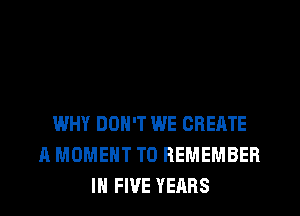 WHY DON'T WE CREATE
A MOMENT TO REMEMBER
IH FIVE YEARS