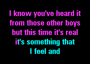 I know you've heard it
from those other boys
but this time it's real
it's something that
lfeeland