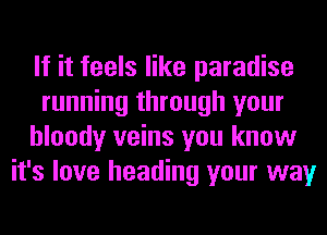 If it feels like paradise
running through your
bloody veins you know
it's love heading your way