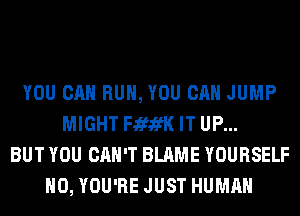 YOU CAN RUN, YOU CAN JUMP
MIGHT FififK IT UP...
BUT YOU CAN'T BLAME YOURSELF
H0, YOU'RE JUST HUMAN