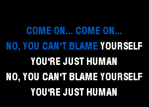 COME ON... COME OH...
HO, YOU CAN'T BLAME YOURSELF
YOU'RE JUST HUMAN
H0, YOU CAN'T BLAME YOURSELF
YOU'RE JUST HUMAN