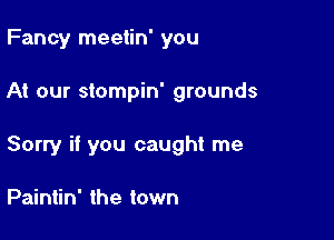 Fancy meetin' you

At our stompin' grounds

Sorry if you caught me

Paintin' the town