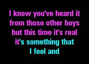 I know you've heard it
from those other boys
but this time it's real
it's something that
lfeeland