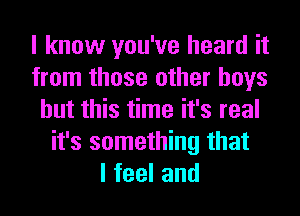 I know you've heard it
from those other boys
but this time it's real
it's something that
lfeeland