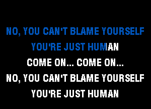 H0, YOU CAN'T BLAME YOURSELF
YOU'RE JUST HUMAN
COME ON... COME OH...

HO, YOU CAN'T BLAME YOURSELF
YOU'RE JUST HUMAN
