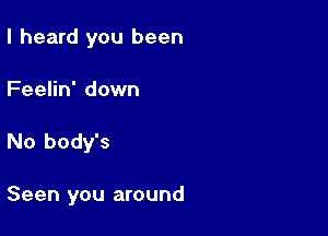 I heard you been

Feelin' down

No body's

Seen you around