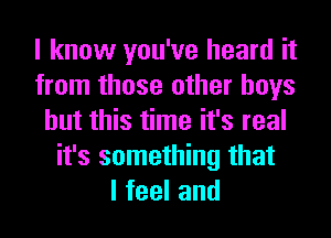 I know you've heard it
from those other boys
but this time it's real
it's something that
lfeeland