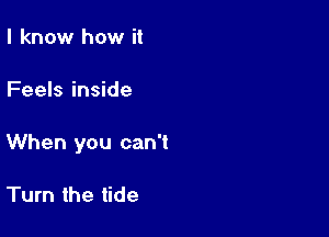 I know how it

Feels inside

When you can't

Turn the tide