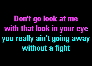 Don't go look at me
with that look in your eye
you really ain't going away
without a fight