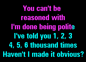 You can't he
reasoned with
I'm done being polite
I've told you 1, 2, 3
4, 5, 6 thousand times
Haven't I made it obvious?