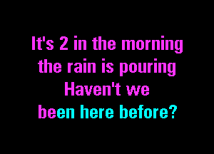 It's 2 in the morning
the rain is pouring

Haven't we
been here before?