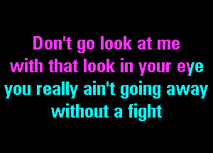 Don't go look at me
with that look in your eye
you really ain't going away
without a fight