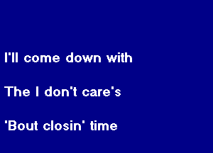 I'll come down with

The I don't care's

'Bout closin' time